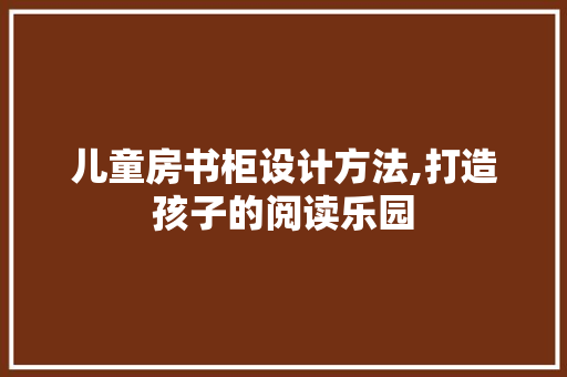 儿童房书柜设计方法,打造孩子的阅读乐园