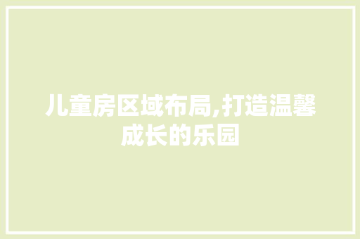 儿童房区域布局,打造温馨成长的乐园
