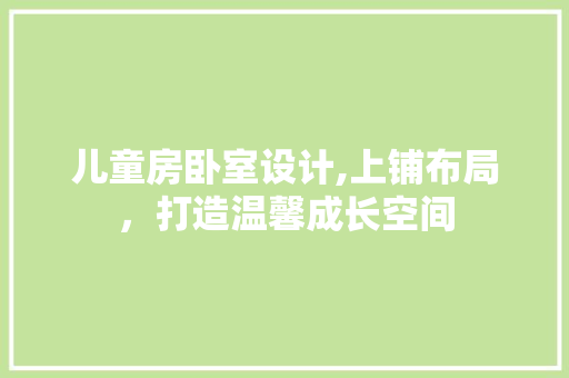 儿童房卧室设计,上铺布局，打造温馨成长空间