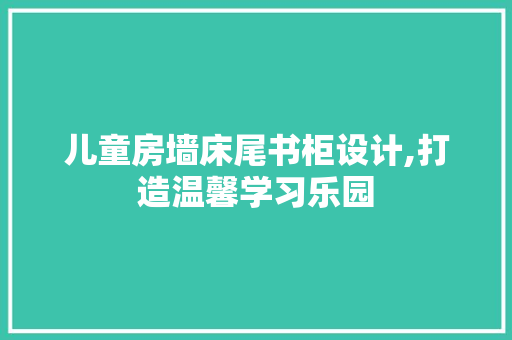 儿童房墙床尾书柜设计,打造温馨学习乐园