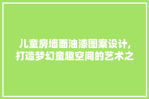 儿童房墙面油漆图案设计,打造梦幻童趣空间的艺术之旅