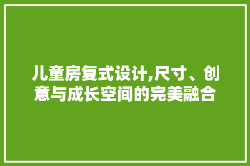 儿童房复式设计,尺寸、创意与成长空间的完美融合
