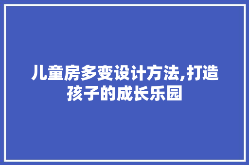 儿童房多变设计方法,打造孩子的成长乐园