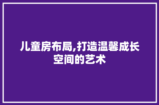 儿童房布局,打造温馨成长空间的艺术