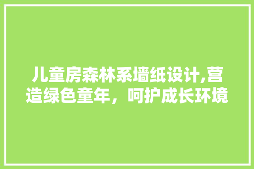 儿童房森林系墙纸设计,营造绿色童年，呵护成长环境