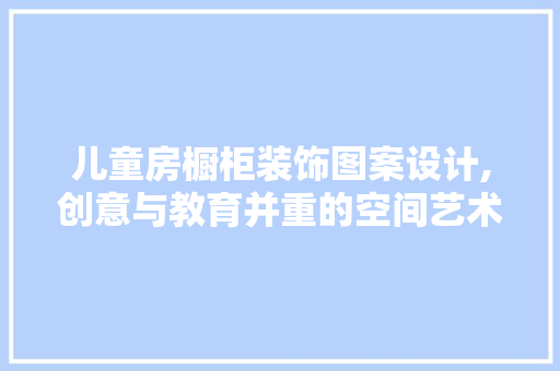 儿童房橱柜装饰图案设计,创意与教育并重的空间艺术