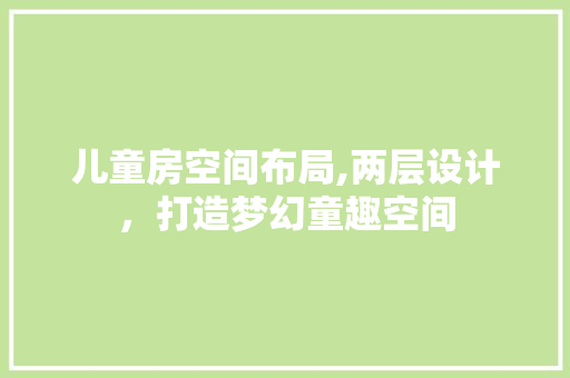 儿童房空间布局,两层设计，打造梦幻童趣空间