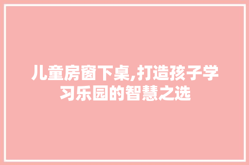 儿童房窗下桌,打造孩子学习乐园的智慧之选