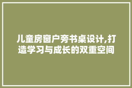 儿童房窗户旁书桌设计,打造学习与成长的双重空间