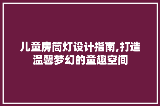 儿童房筒灯设计指南,打造温馨梦幻的童趣空间