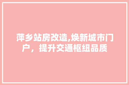 萍乡站房改造,焕新城市门户，提升交通枢纽品质