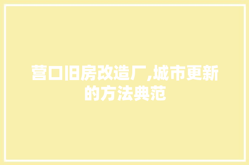 营口旧房改造厂,城市更新的方法典范