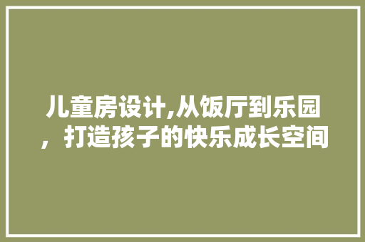 儿童房设计,从饭厅到乐园，打造孩子的快乐成长空间
