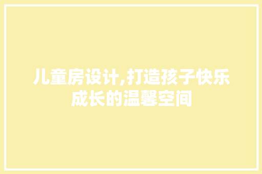儿童房设计,打造孩子快乐成长的温馨空间