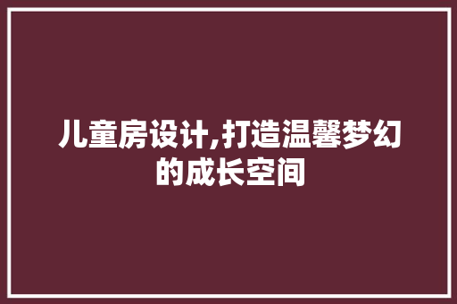 儿童房设计,打造温馨梦幻的成长空间