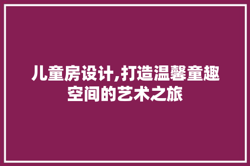 儿童房设计,打造温馨童趣空间的艺术之旅