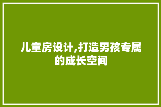 儿童房设计,打造男孩专属的成长空间