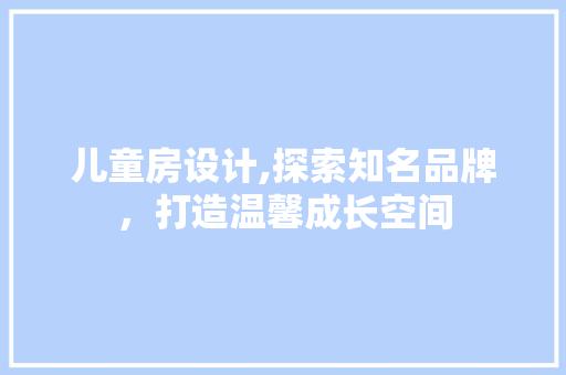 儿童房设计,探索知名品牌，打造温馨成长空间