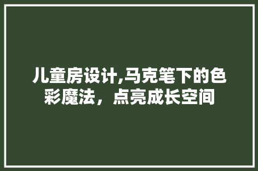 儿童房设计,马克笔下的色彩魔法，点亮成长空间