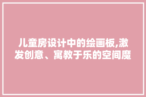 儿童房设计中的绘画板,激发创意、寓教于乐的空间魔法