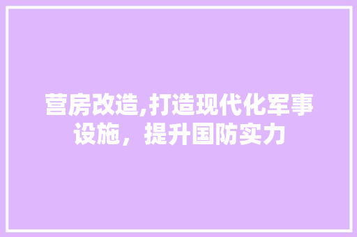 营房改造,打造现代化军事设施，提升国防实力