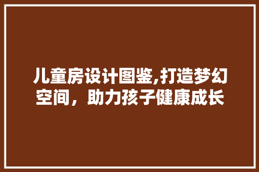 儿童房设计图鉴,打造梦幻空间，助力孩子健康成长