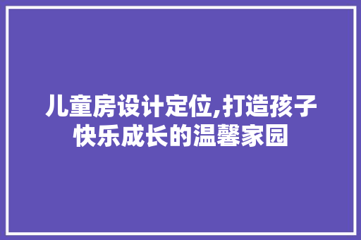 儿童房设计定位,打造孩子快乐成长的温馨家园