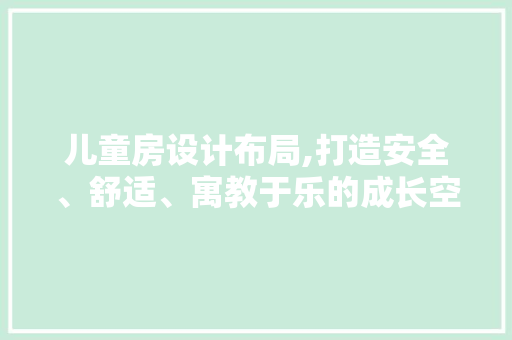 儿童房设计布局,打造安全、舒适、寓教于乐的成长空间