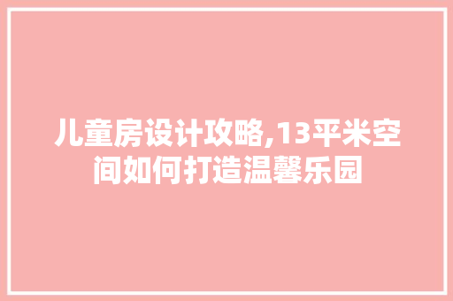 儿童房设计攻略,13平米空间如何打造温馨乐园