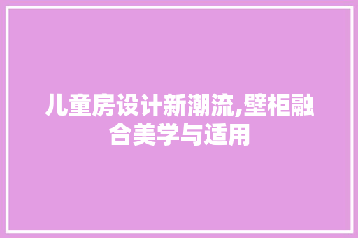 儿童房设计新潮流,壁柜融合美学与适用