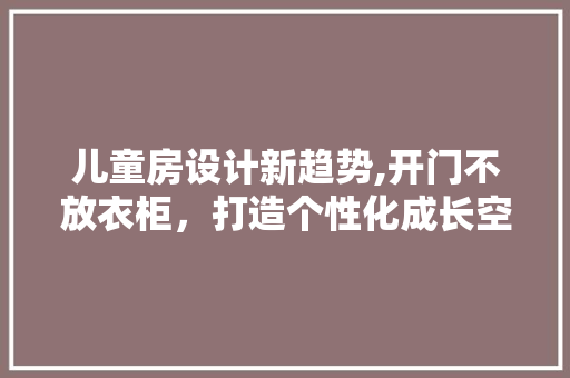 儿童房设计新趋势,开门不放衣柜，打造个性化成长空间