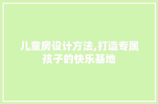 儿童房设计方法,打造专属孩子的快乐基地
