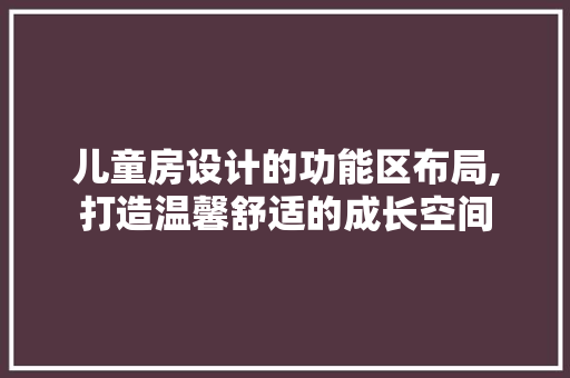 儿童房设计的功能区布局,打造温馨舒适的成长空间