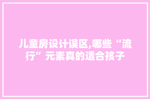儿童房设计误区,哪些“流行”元素真的适合孩子