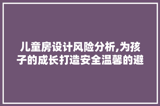 儿童房设计风险分析,为孩子的成长打造安全温馨的避风港