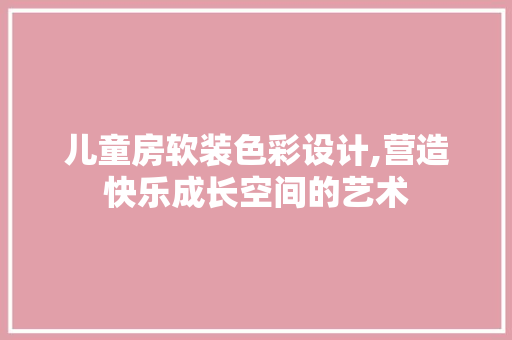 儿童房软装色彩设计,营造快乐成长空间的艺术
