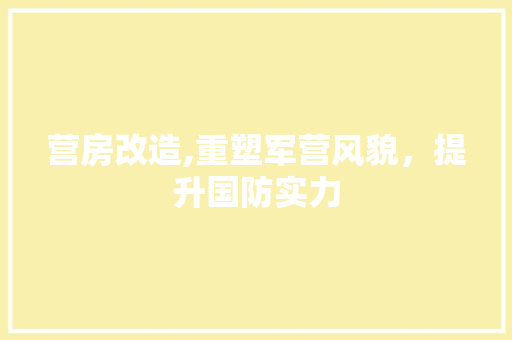 营房改造,重塑军营风貌，提升国防实力