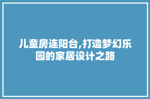 儿童房连阳台,打造梦幻乐园的家居设计之路