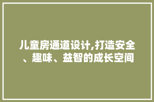 儿童房通道设计,打造安全、趣味、益智的成长空间