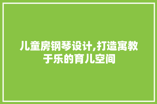 儿童房钢琴设计,打造寓教于乐的育儿空间