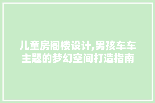 儿童房阁楼设计,男孩车车主题的梦幻空间打造指南