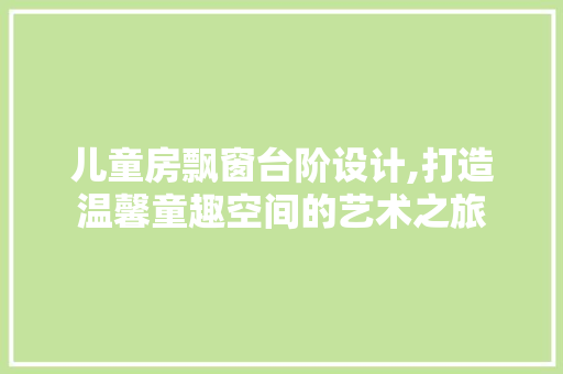 儿童房飘窗台阶设计,打造温馨童趣空间的艺术之旅