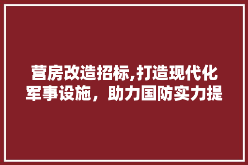 营房改造招标,打造现代化军事设施，助力国防实力提升