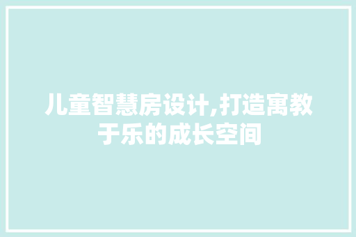 儿童智慧房设计,打造寓教于乐的成长空间