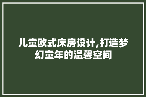 儿童欧式床房设计,打造梦幻童年的温馨空间