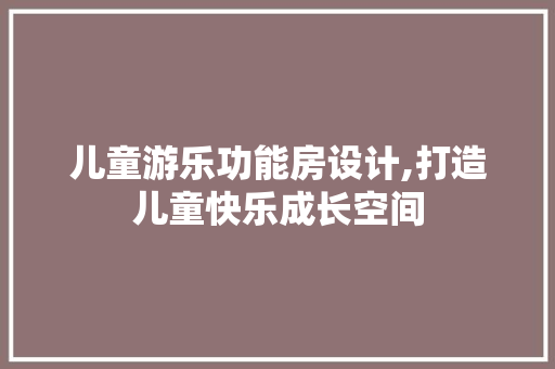 儿童游乐功能房设计,打造儿童快乐成长空间