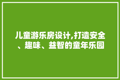 儿童游乐房设计,打造安全、趣味、益智的童年乐园