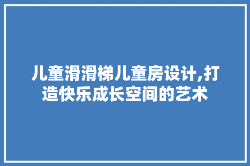 儿童滑滑梯儿童房设计,打造快乐成长空间的艺术
