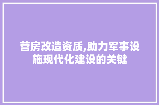 营房改造资质,助力军事设施现代化建设的关键
