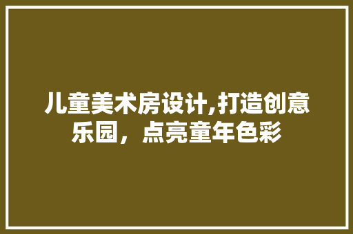 儿童美术房设计,打造创意乐园，点亮童年色彩